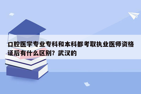 口腔医学专业专科和本科都考取执业医师资格证后有什么区别？武汉的