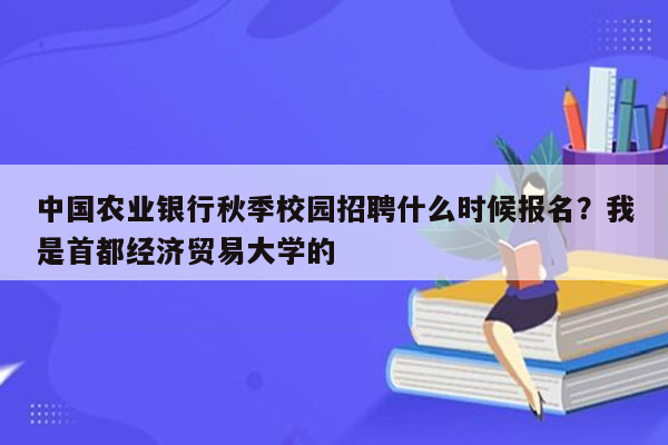 中国农业银行秋季校园招聘什么时候报名？我是首都经济贸易大学的