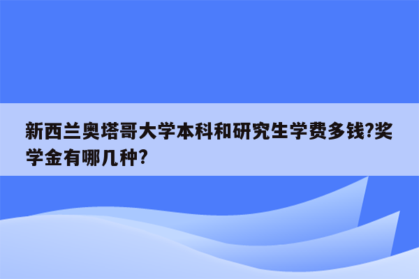 新西兰奥塔哥大学本科和研究生学费多钱?奖学金有哪几种?