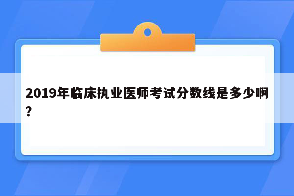 2019年临床执业医师考试分数线是多少啊？