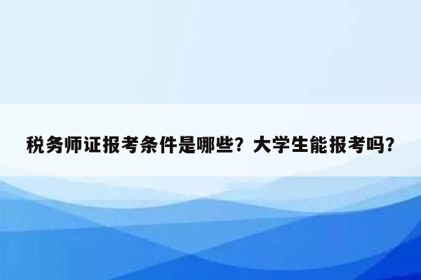 税务师证报考条件是哪些？大学生能报考吗？