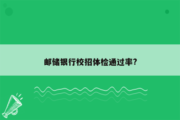 邮储银行校招体检通过率?