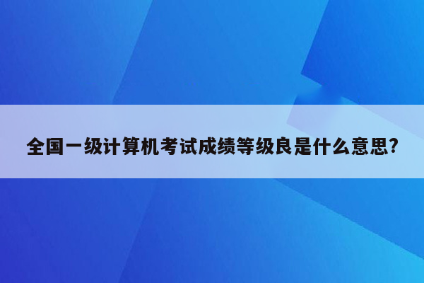 全国一级计算机考试成绩等级良是什么意思?