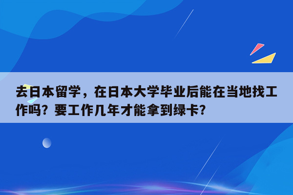 去日本留学，在日本大学毕业后能在当地找工作吗？要工作几年才能拿到绿卡？