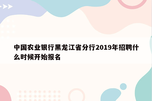 中国农业银行黑龙江省分行2019年招聘什么时候开始报名