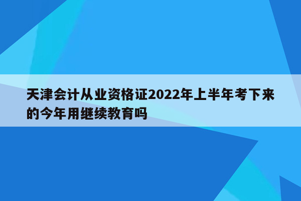 天津会计从业资格证2022年上半年考下来的今年用继续教育吗