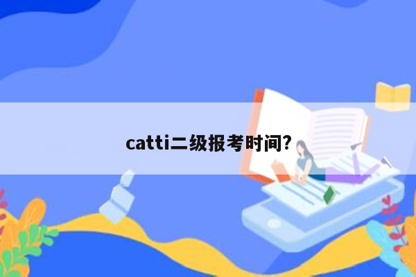 catti二级报考时间?