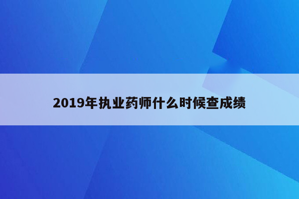 2019年执业药师什么时候查成绩