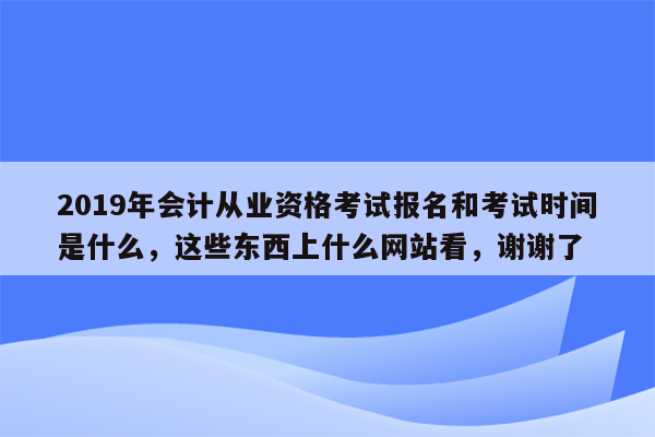 2019年会计从业资格考试报名和考试时间是什么，这些东西上什么网站看，谢谢了