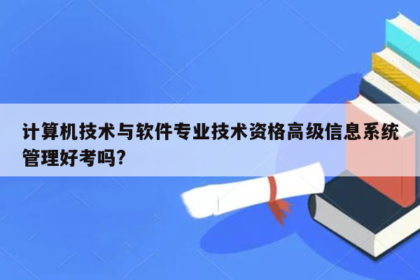 计算机技术与软件专业技术资格高级信息系统管理好考吗?