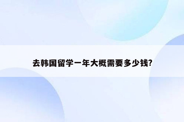 去韩国留学一年大概需要多少钱?