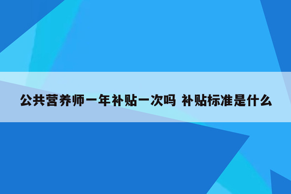 公共营养师一年补贴一次吗 补贴标准是什么