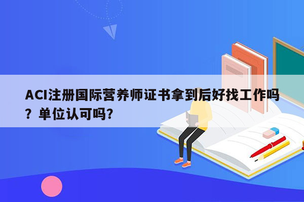 ACI注册国际营养师证书拿到后好找工作吗？单位认可吗？