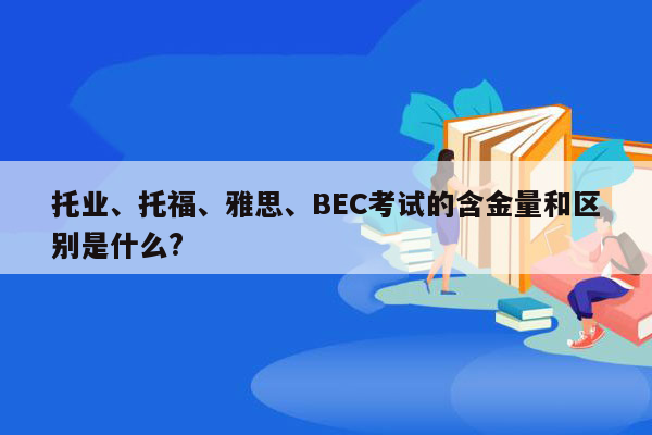 托业、托福、雅思、BEC考试的含金量和区别是什么?