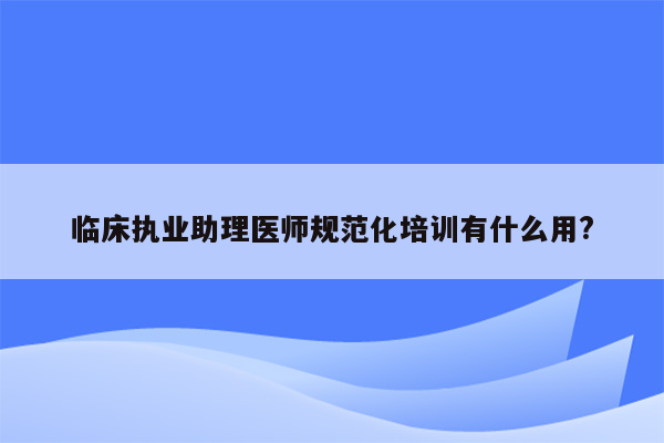 临床执业助理医师规范化培训有什么用?