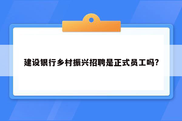 建设银行乡村振兴招聘是正式员工吗?