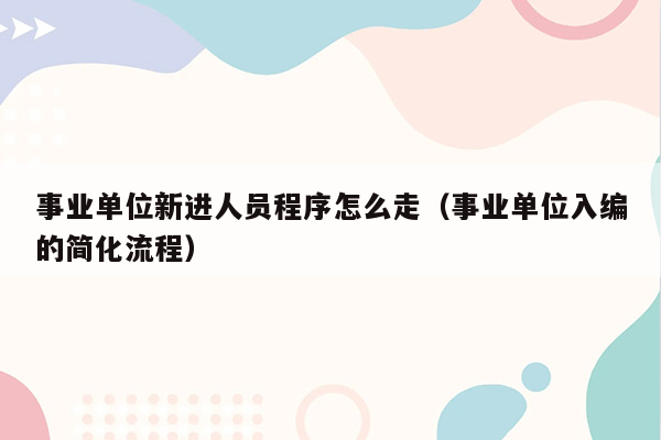 事业单位新进人员程序怎么走（事业单位入编的简化流程）