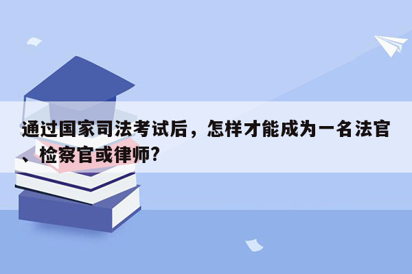 通过国家司法考试后，怎样才能成为一名法官、检察官或律师?