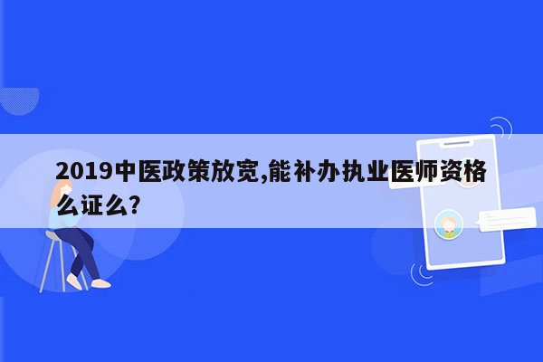 2019中医政策放宽,能补办执业医师资格么证么？