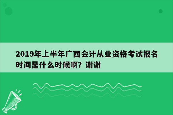 2019年上半年广西会计从业资格考试报名时间是什么时候啊？谢谢