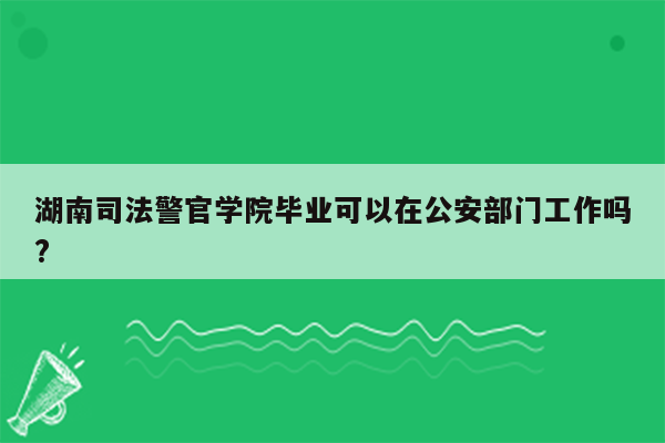 湖南司法警官学院毕业可以在公安部门工作吗?