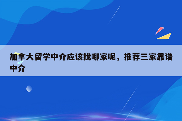 加拿大留学中介应该找哪家呢，推荐三家靠谱中介