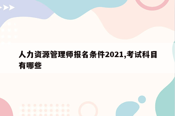 人力资源管理师报名条件2021,考试科目有哪些