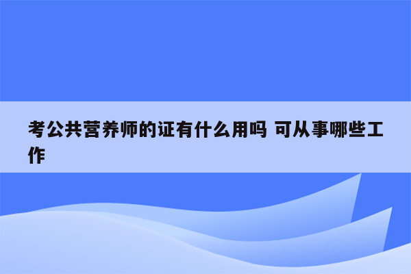 考公共营养师的证有什么用吗 可从事哪些工作