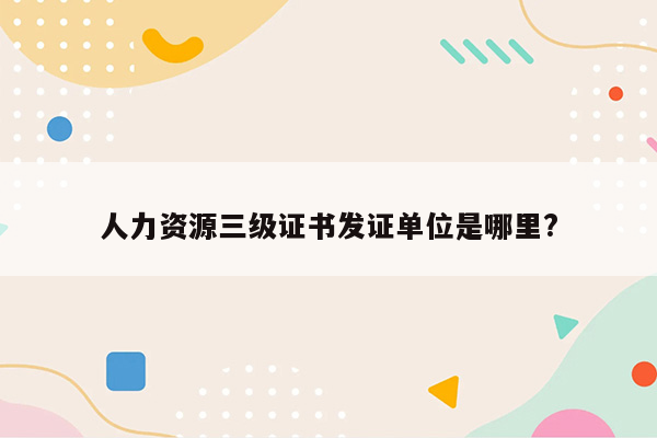 人力资源三级证书发证单位是哪里?