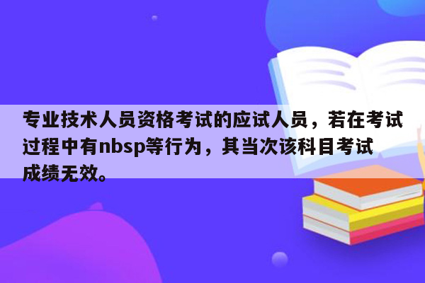 专业技术人员资格考试的应试人员，若在考试过程中有nbsp等行为，其当次该科目考试成绩无效。