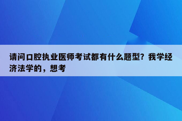 请问口腔执业医师考试都有什么题型？我学经济法学的，想考