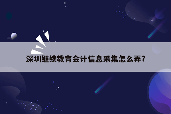 深圳继续教育会计信息采集怎么弄?