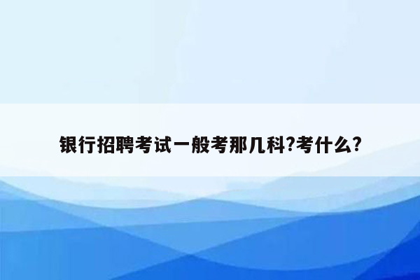 银行招聘考试一般考那几科?考什么?