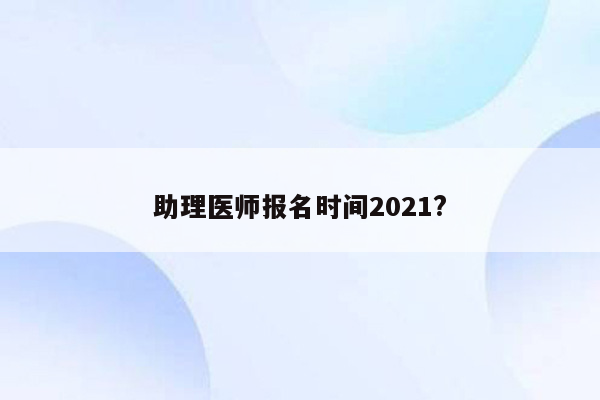 助理医师报名时间2021?