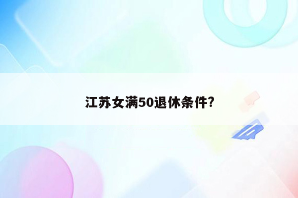 江苏女满50退休条件?