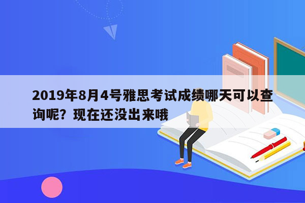 2019年8月4号雅思考试成绩哪天可以查询呢？现在还没出来哦