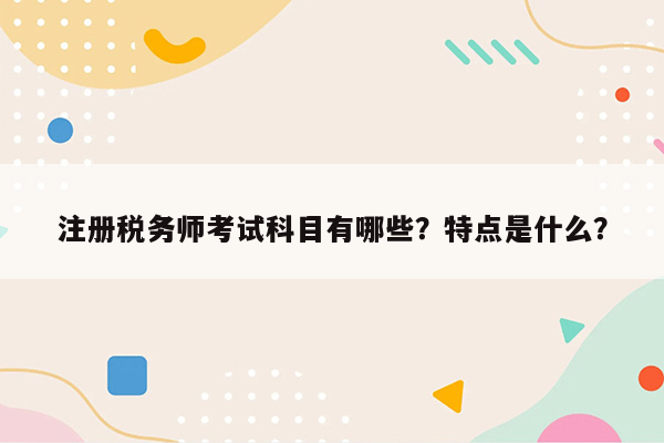 注册税务师考试科目有哪些？特点是什么？