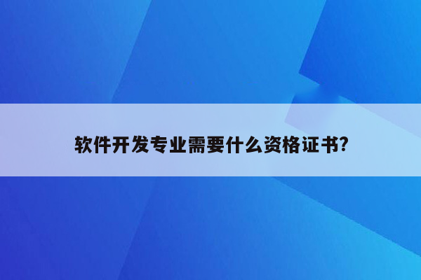 软件开发专业需要什么资格证书?