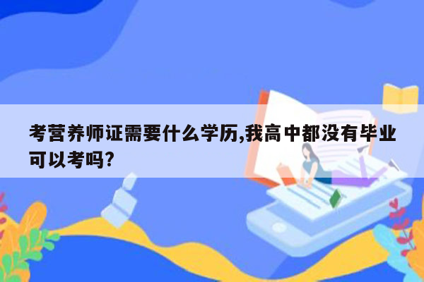 考营养师证需要什么学历,我高中都没有毕业可以考吗?