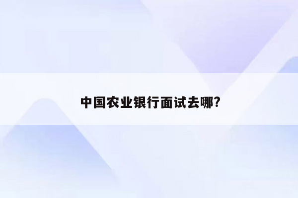 中国农业银行面试去哪?