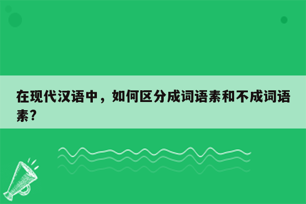 在现代汉语中，如何区分成词语素和不成词语素?