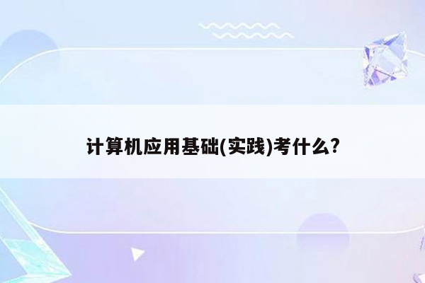 计算机应用基础(实践)考什么?