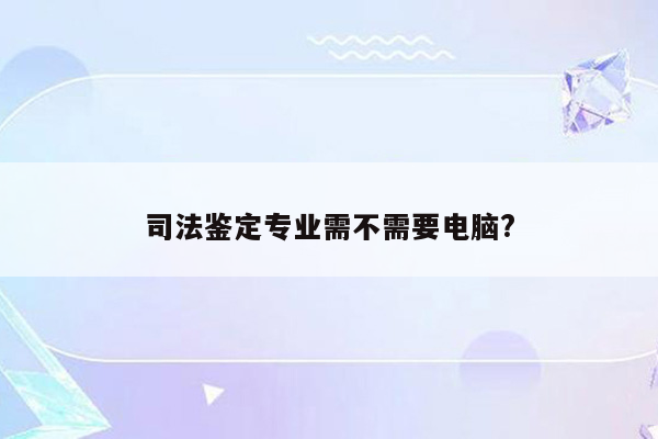 司法鉴定专业需不需要电脑?