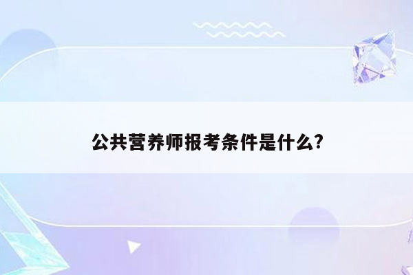 公共营养师报考条件是什么?