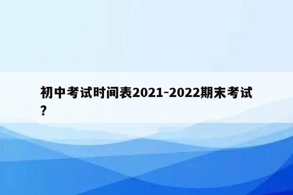 初中考试时间表2021-2022期末考试?