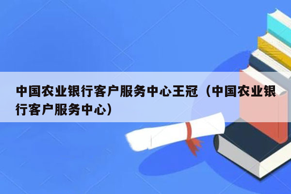 中国农业银行客户服务中心王冠（中国农业银行客户服务中心）