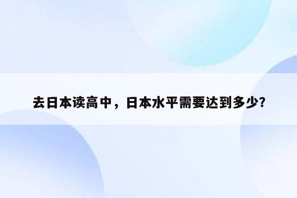 去日本读高中，日本水平需要达到多少？