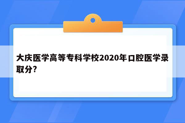 大庆医学高等专科学校2020年口腔医学录取分?