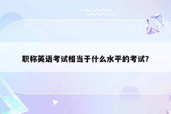 职称英语考试相当于什么水平的考试？