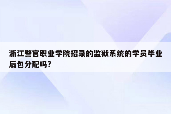 浙江警官职业学院招录的监狱系统的学员毕业后包分配吗?